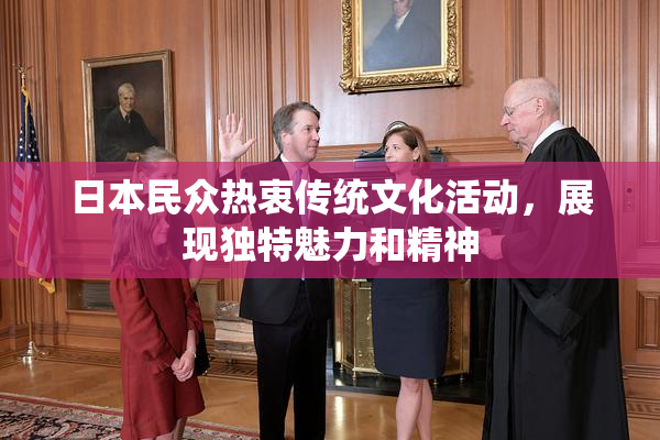 日本民众热衷传统文化活动，展现独特魅力和精神
