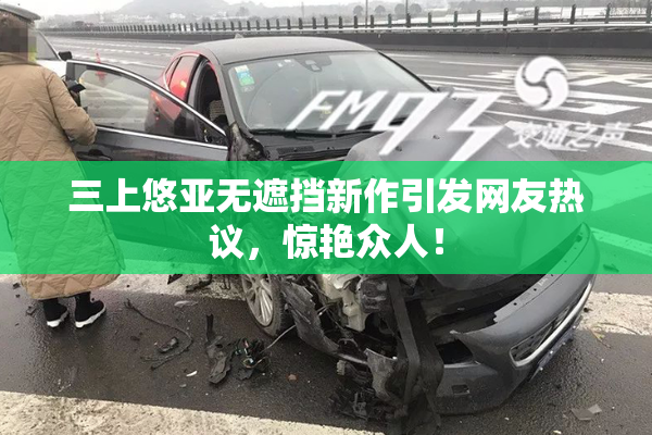 三上悠亚无遮挡新作引发网友热议，惊艳众人！