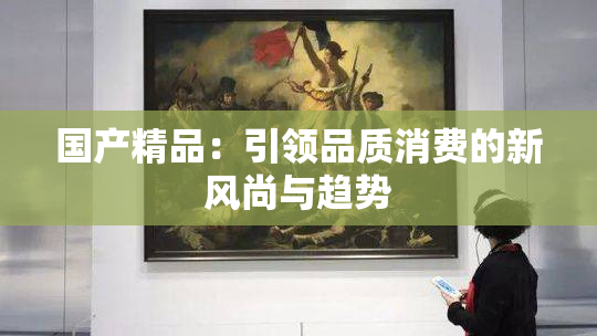 国产精品：引领品质消费的新风尚与趋势