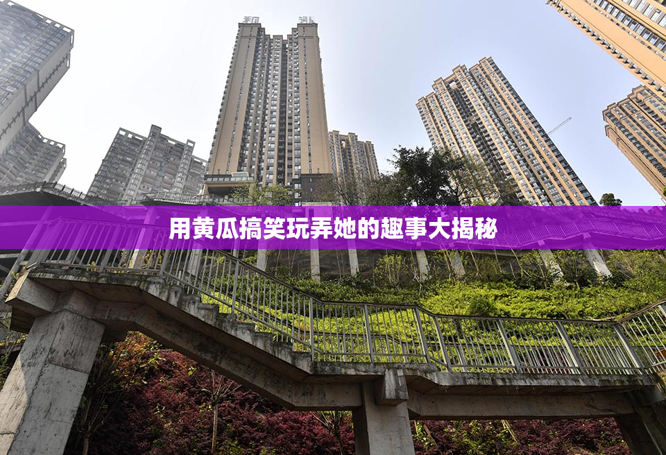 用黄瓜搞笑玩弄她的趣事大揭秘