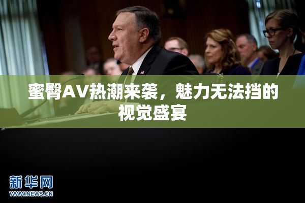 蜜臀AV热潮来袭，魅力无法挡的视觉盛宴