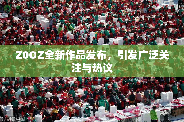 Z0OZ全新作品发布，引发广泛关注与热议