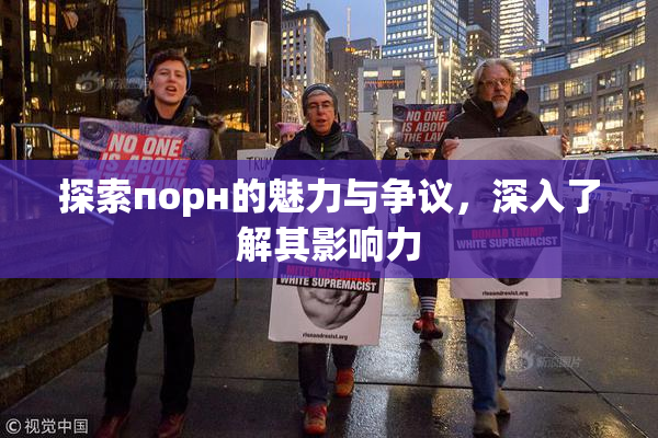 探索порн的魅力与争议，深入了解其影响力