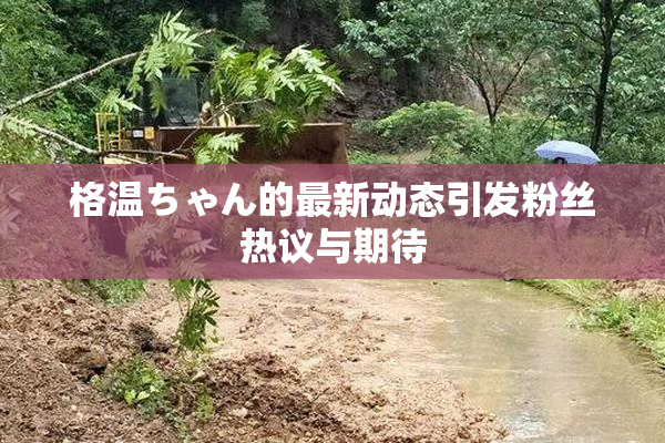格温ちゃん的最新动态引发粉丝热议与期待