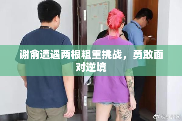 谢俞遭遇两根粗重挑战，勇敢面对逆境