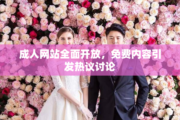 成人网站全面开放，免费内容引发热议讨论