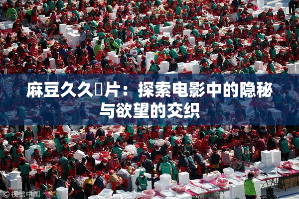 麻豆久久婬片：探索电影中的隐秘与欲望的交织