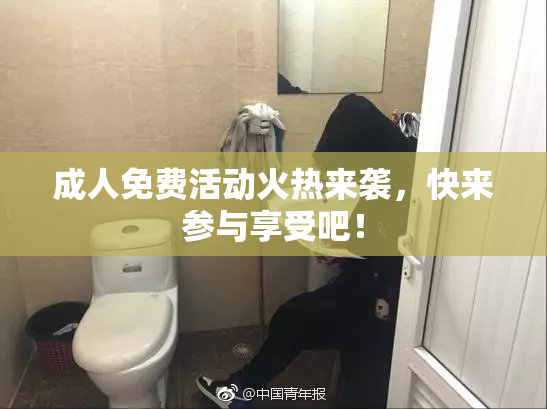 成人免费活动火热来袭，快来参与享受吧！