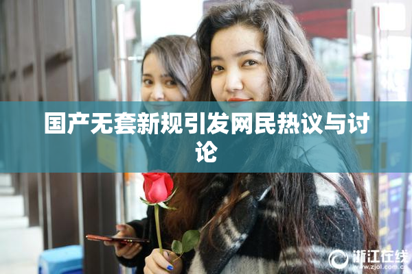 国产无套新规引发网民热议与讨论