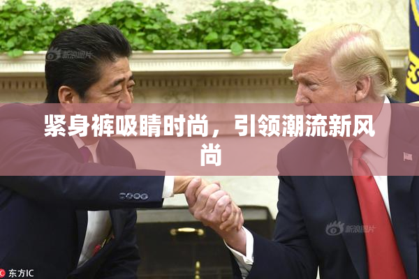 紧身裤吸睛时尚，引领潮流新风尚