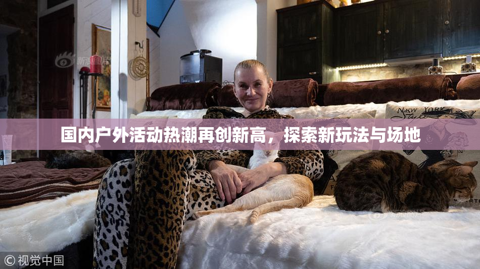 国内户外活动热潮再创新高，探索新玩法与场地