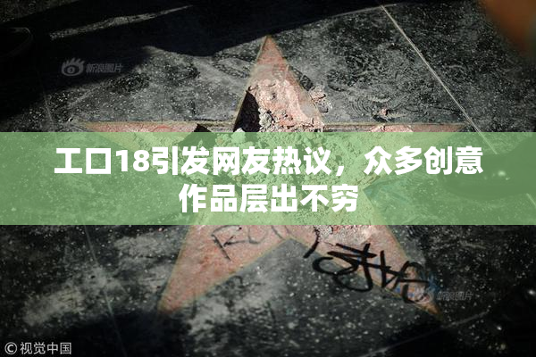 工口18引发网友热议，众多创意作品层出不穷