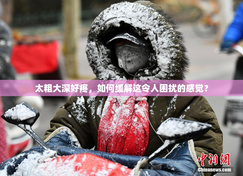 太粗大深好疼，如何缓解这令人困扰的感觉？