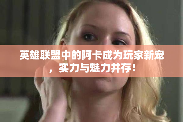 英雄联盟中的阿卡成为玩家新宠，实力与魅力并存！