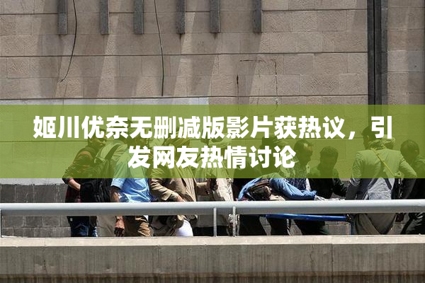 姬川优奈无删减版影片获热议，引发网友热情讨论