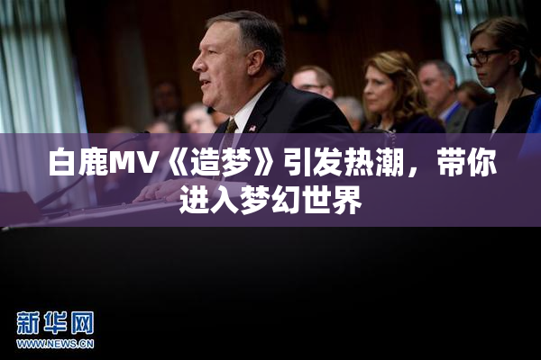 白鹿MV《造梦》引发热潮，带你进入梦幻世界