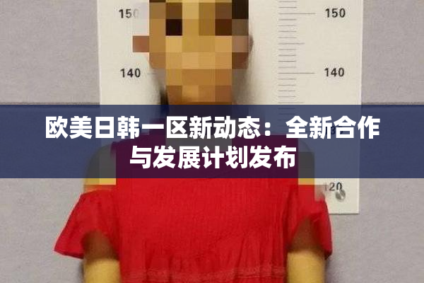 欧美日韩一区新动态：全新合作与发展计划发布