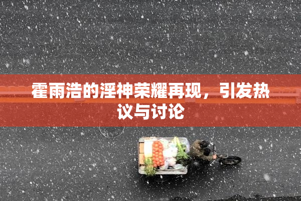 霍雨浩的淫神荣耀再现，引发热议与讨论
