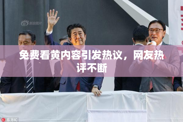 免费看黄内容引发热议，网友热评不断
