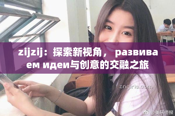 zijzij：探索新视角， развиваем идеи与创意的交融之旅