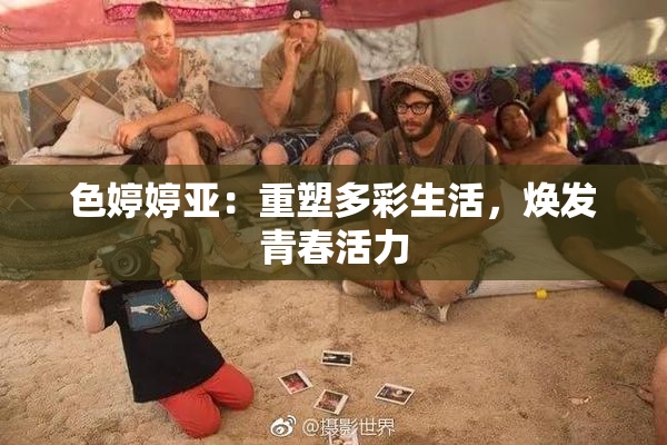 色婷婷亚：重塑多彩生活，焕发青春活力
