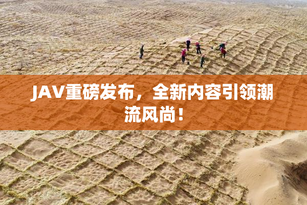 JAV重磅发布，全新内容引领潮流风尚！
