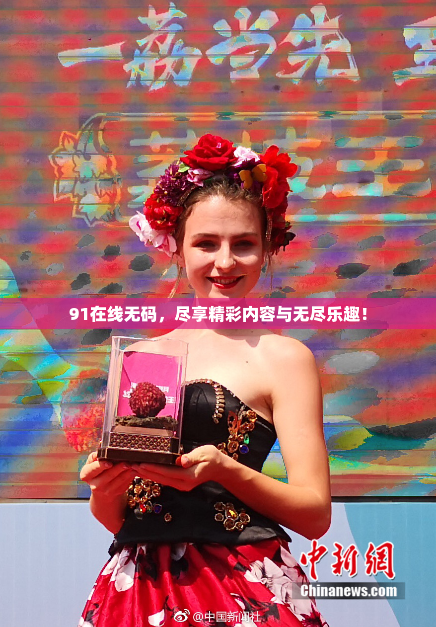 91在线无码，尽享精彩内容与无尽乐趣！