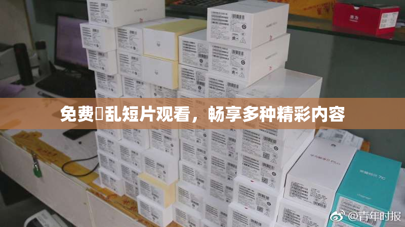 免费婬乱短片观看，畅享多种精彩内容