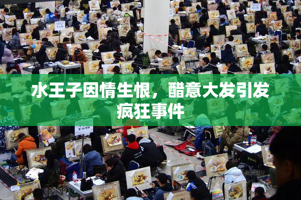 水王子因情生恨，醋意大发引发疯狂事件