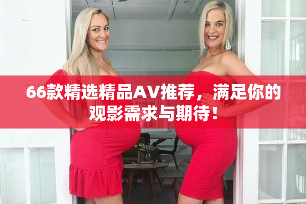 66款精选精品AV推荐，满足你的观影需求与期待！