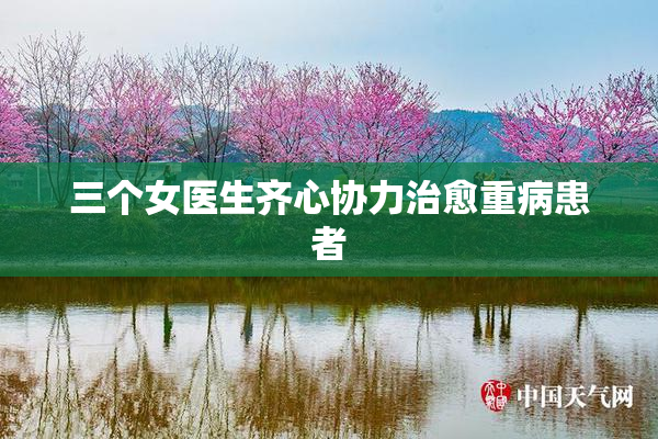 三个女医生齐心协力治愈重病患者
