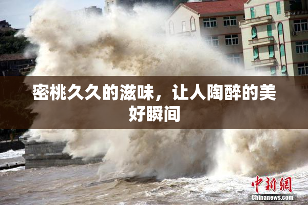 密桃久久的滋味，让人陶醉的美好瞬间