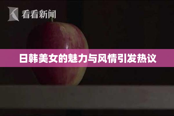 日韩美女的魅力与风情引发热议
