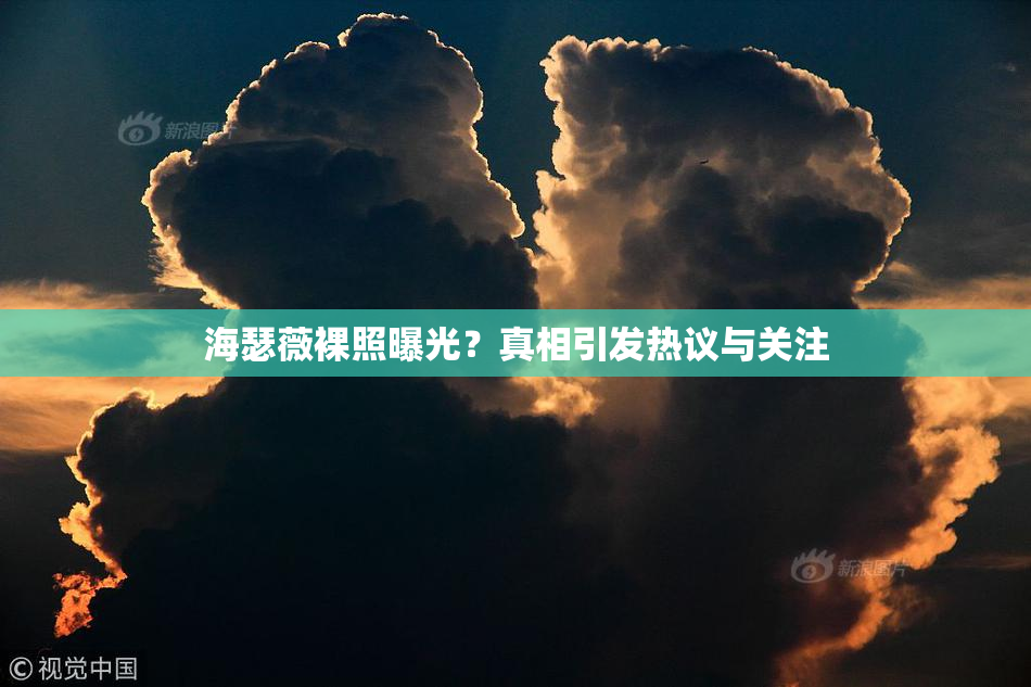 海瑟薇裸照曝光？真相引发热议与关注