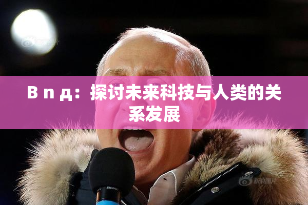 B n д：探讨未来科技与人类的关系发展
