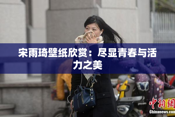 宋雨琦壁纸欣赏：尽显青春与活力之美
