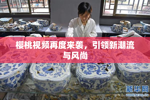 樱桃视频再度来袭，引领新潮流与风尚