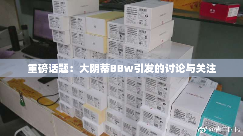 重磅话题：大阴蒂BBw引发的讨论与关注