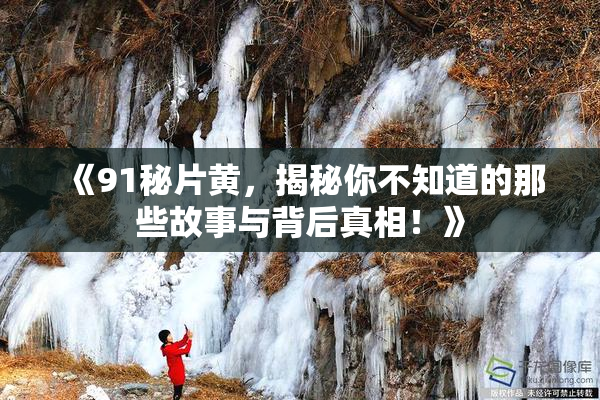 《91秘片黄，揭秘你不知道的那些故事与背后真相！》
