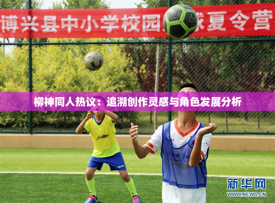 柳神同人热议：追溯创作灵感与角色发展分析