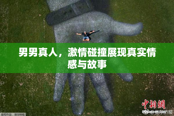 男男真人，激情碰撞展现真实情感与故事