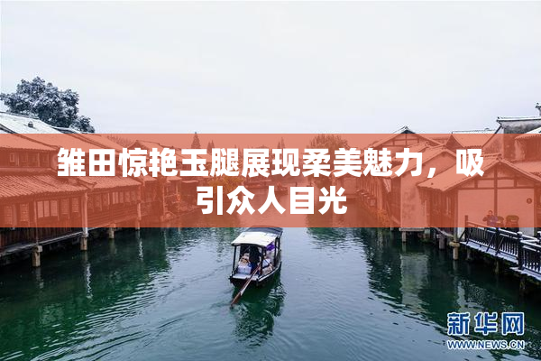 雏田惊艳玉腿展现柔美魅力，吸引众人目光
