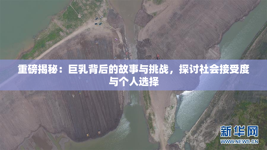 重磅揭秘：巨乳背后的故事与挑战，探讨社会接受度与个人选择
