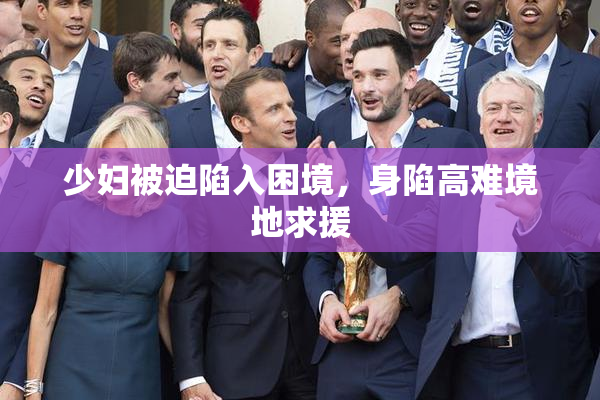 少妇被迫陷入困境，身陷高难境地求援