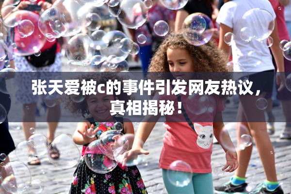 张天爱被c的事件引发网友热议，真相揭秘！