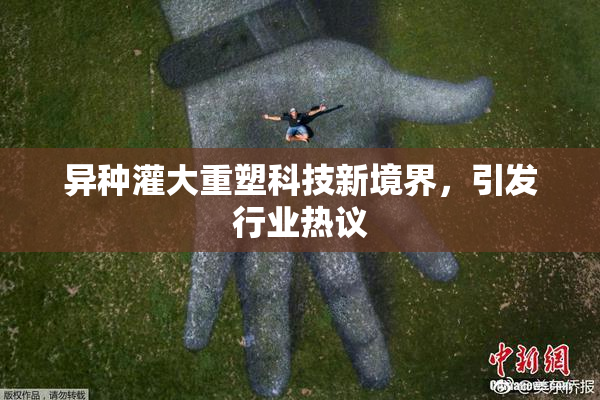 异种灌大重塑科技新境界，引发行业热议