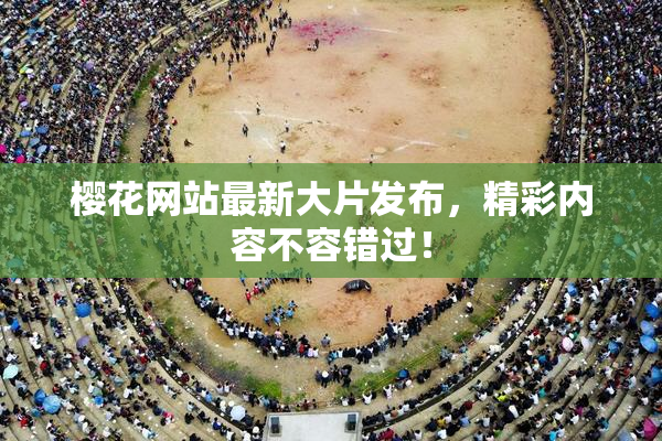 樱花网站最新大片发布，精彩内容不容错过！
