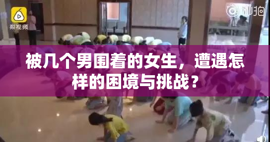 被几个男围着的女生，遭遇怎样的困境与挑战？