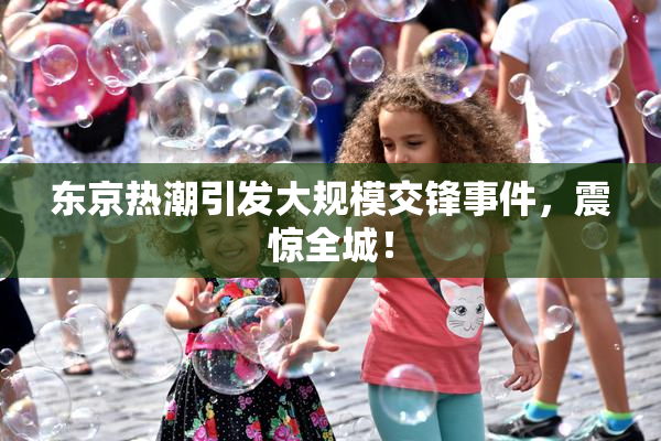 东京热潮引发大规模交锋事件，震惊全城！