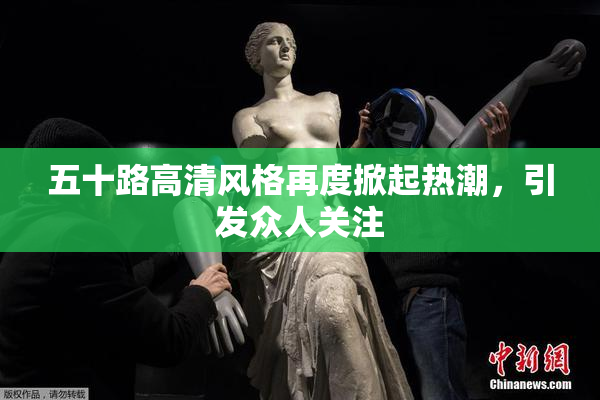 五十路高清风格再度掀起热潮，引发众人关注
